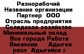 Разнорабочий › Название организации ­ Партнер, ООО › Отрасль предприятия ­ Складское хозяйство › Минимальный оклад ­ 1 - Все города Работа » Вакансии   . Адыгея респ.,Адыгейск г.